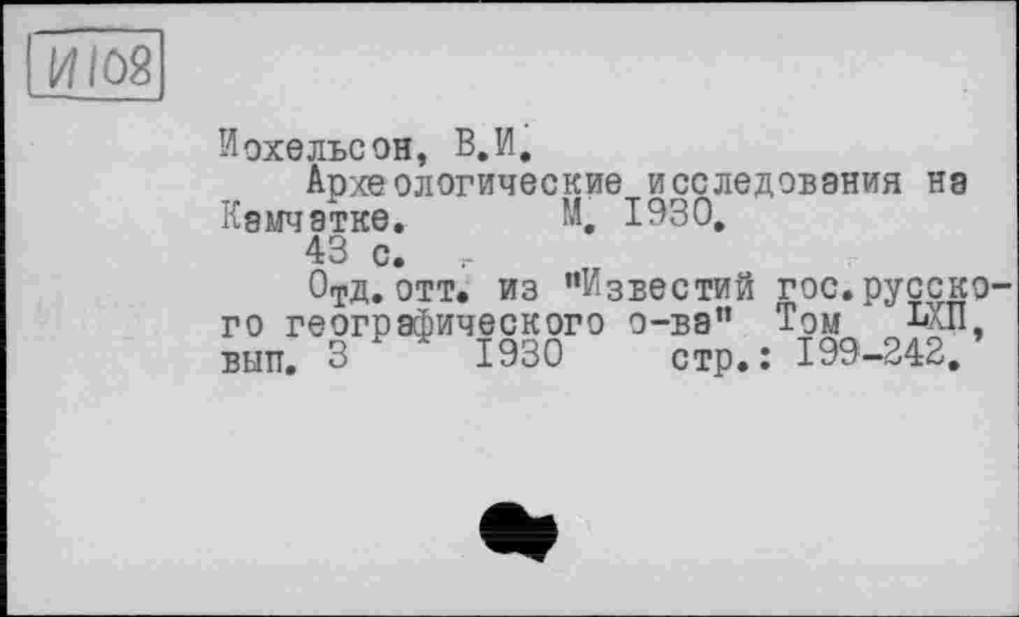 ﻿И IOS
Иохельсон, В.И.
Археологические исследования на Камчатке. М, 1930,
43 с.
0тд, отт. из ’’Известий гос. русского географического о-ва” Том ЬХП вып. 3	" 1930 стр.: 199—242.